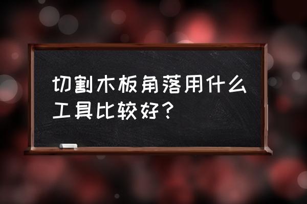 厚木板怎么锯断没有电锯 切割木板角落用什么工具比较好？