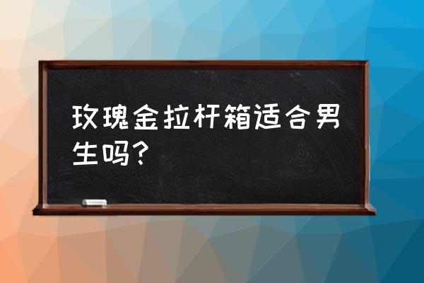 玫瑰金拉杆箱男用合适吗 玫瑰金拉杆箱适合男生吗？