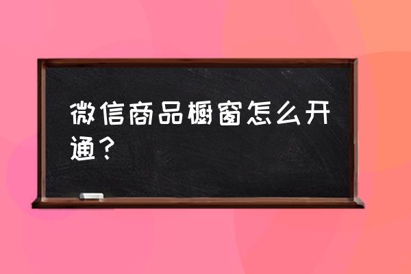 怎么样快速开通微信商品橱窗 微信商品橱窗怎么开通？