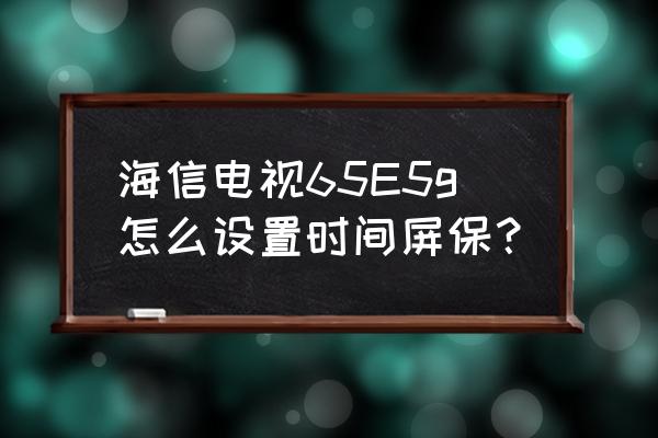 海信电视怎么改屏保 海信电视65E5g怎么设置时间屏保？