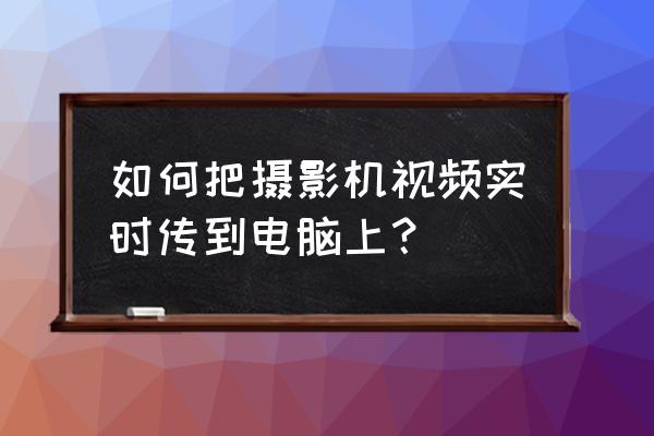 数码相机录像如何实时传送 如何把摄影机视频实时传到电脑上？