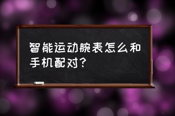 智能运动手表怎么弄 智能运动腕表怎么和手机配对？