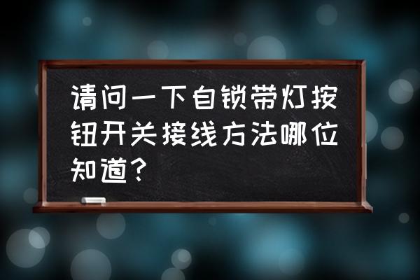 按钮开关带灯自锁式怎么接线 请问一下自锁带灯按钮开关接线方法哪位知道？