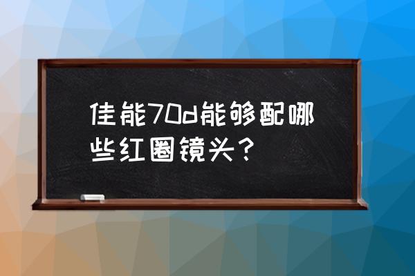 佳能70d可以装全画幅镜头吗 佳能70d能够配哪些红圈镜头？