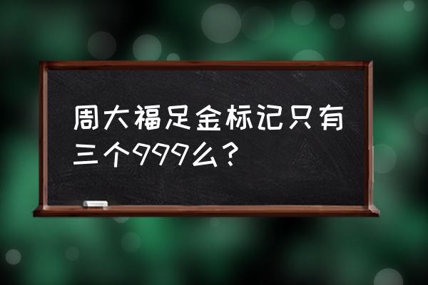 周大福的黄金有哪些款 周大福足金标记只有三个999么？