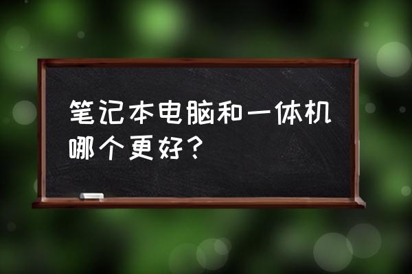 台式机一体机和笔记本哪个好 笔记本电脑和一体机哪个更好？