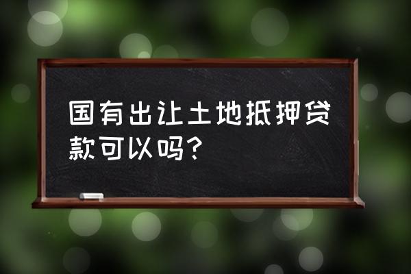 国有土地能够抵押贷款吗 国有出让土地抵押贷款可以吗？