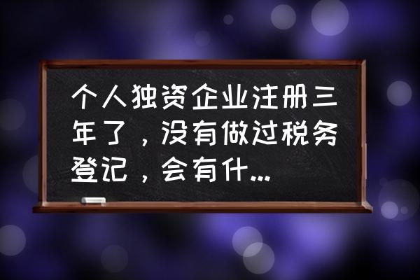 税务没有三证合一还有效吗 个人独资企业注册三年了，没有做过税务登记，会有什么后果？我该怎么处理？