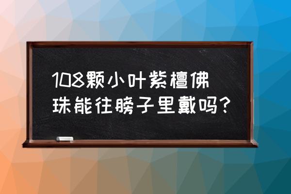 小叶紫檀手串108怎么戴 108颗小叶紫檀佛珠能往膀子里戴吗？