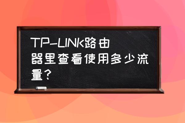 怎么查路由器用了多少流量 TP-LINK路由器里查看使用多少流量？