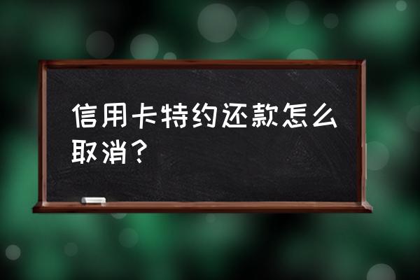 特约众金还款是哪家银行 信用卡特约还款怎么取消？