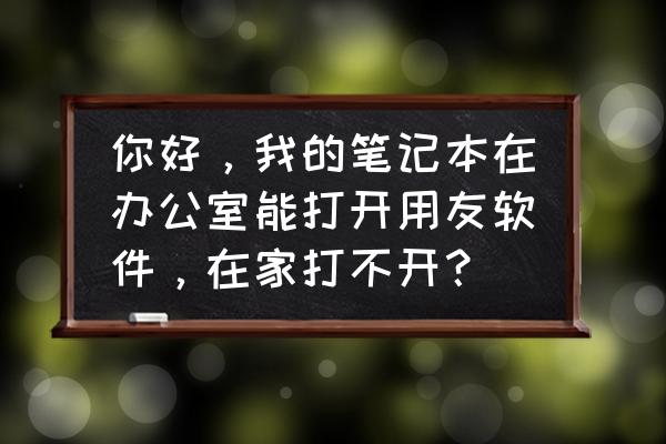 nc财务系统怎么安装 你好，我的笔记本在办公室能打开用友软件，在家打不开？