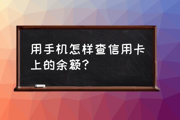 怎么在手机上查看信用卡余额 用手机怎样查信用卡上的余额？