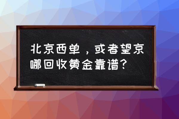 北京哪里有回收黄金的地方 北京西单，或者望京哪回收黄金靠谱？