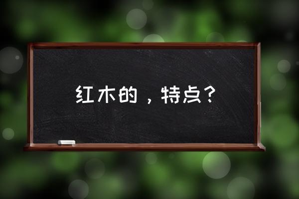 红木最大的特性是什么意思 红木的，特点？