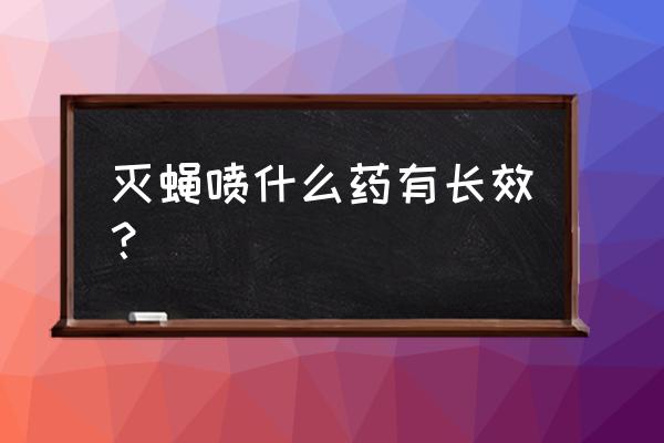 什么杀虫剂对苍蝇有用 灭蝇喷什么药有长效？