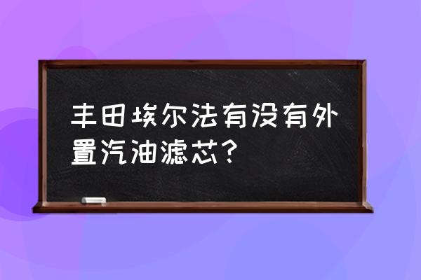 丰田埃尔法汽油滤芯在哪 丰田埃尔法有没有外置汽油滤芯？