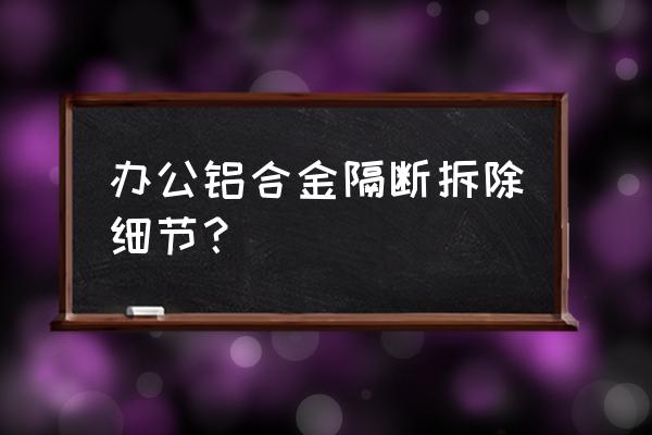 办公室铝合金隔断怎么拆除 办公铝合金隔断拆除细节？