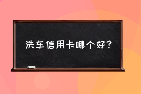 哪个信用卡可以洗车 洗车信用卡哪个好？