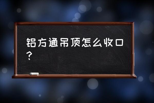 铝扣板吊顶最后怎样收边 铝方通吊顶怎么收口？