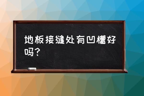 木地板间的接口什么样的好 地板接缝处有凹槽好吗？