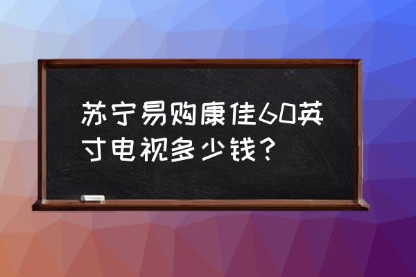 苏宁易购康佳电视价格是多少 苏宁易购康佳60英寸电视多少钱？