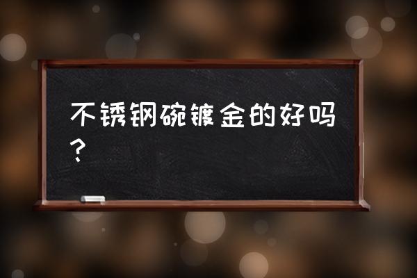 电镀餐具是什么意思 不锈钢碗镀金的好吗？