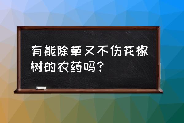 花椒幼苗打哪种除草剂 有能除草又不伤花椒树的农药吗？