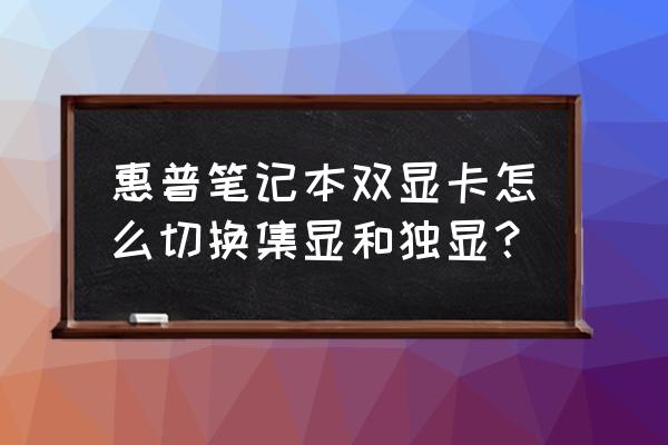 惠普笔记本怎么切换到独立显卡 惠普笔记本双显卡怎么切换集显和独显？