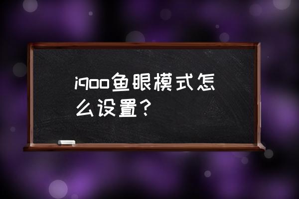 鱼眼镜头手机怎么用 iqoo鱼眼模式怎么设置？