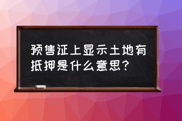 为什么取预售证前要地块抵押 预售证上显示土地有抵押是什么意思？