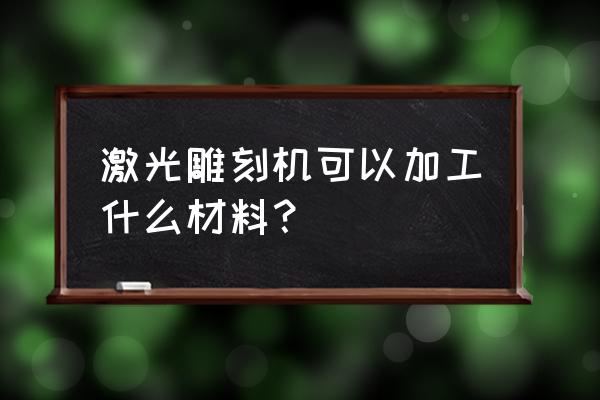 激光雕刻机能用什么板材 激光雕刻机可以加工什么材料？