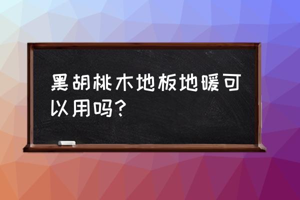 胡桃木实木地板能用地暖吗 黑胡桃木地板地暖可以用吗？