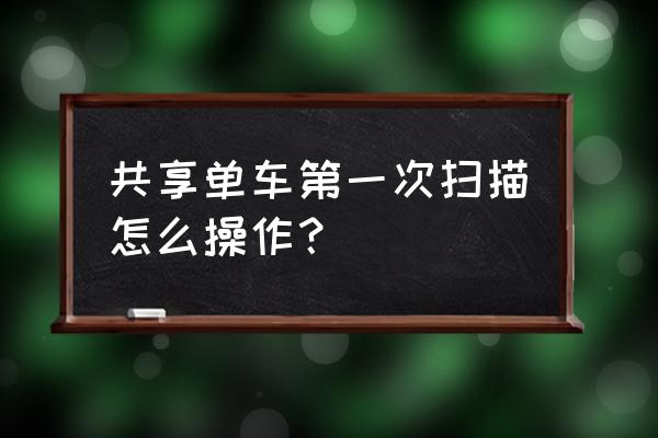 共享单车扫一扫怎么骑车 共享单车第一次扫描怎么操作？