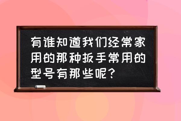 买扳手套装合适吗 有谁知道我们经常家用的那种扳手常用的型号有那些呢？