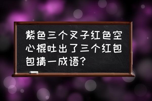 叉子火柴什么成语 紫色三个叉子红色空心棍吐出了三个红包包猜一成语？