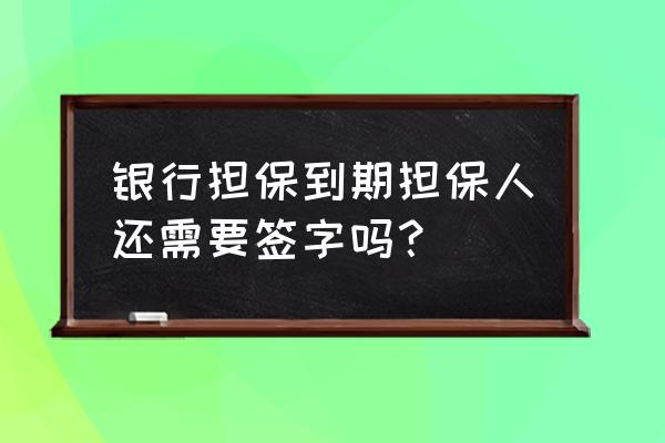 担保人为什么一年后还让我去签字 银行担保到期担保人还需要签字吗？