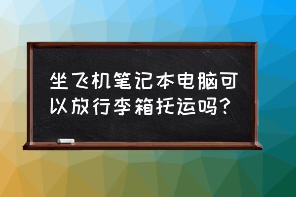 笔记本电脑放行李箱里托运吗 坐飞机笔记本电脑可以放行李箱托运吗？