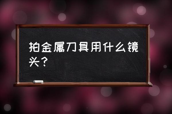 如何拍摄不锈钢刀具 拍金属刀具用什么镜头？