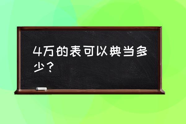 当铺的手表能便宜多少钱 4万的表可以典当多少？