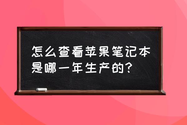 如何查找苹果电脑的生产 怎么查看苹果笔记本是哪一年生产的？