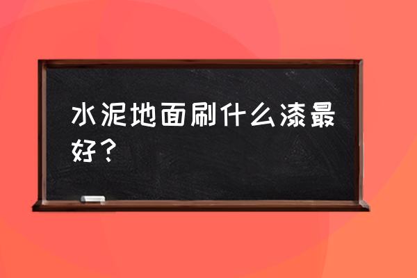 刷水泥地面用什么油漆 水泥地面刷什么漆最好？