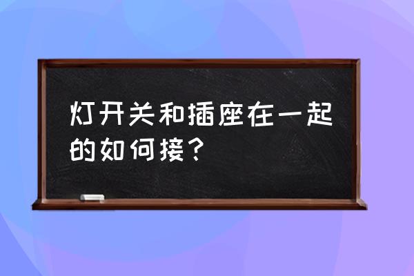 怎样给灯的开关上接插座 灯开关和插座在一起的如何接？