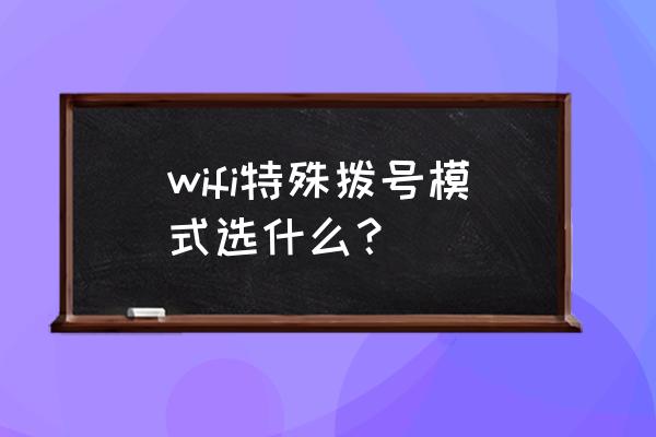 无线路由器选择哪个拨号 wifi特殊拨号模式选什么？