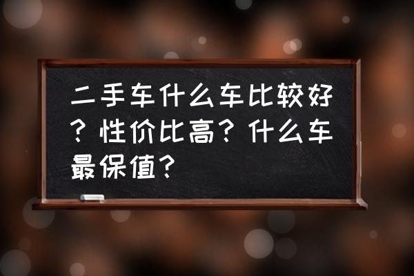 二手车里最不贬值的是什么车 二手车什么车比较好？性价比高？什么车最保值？