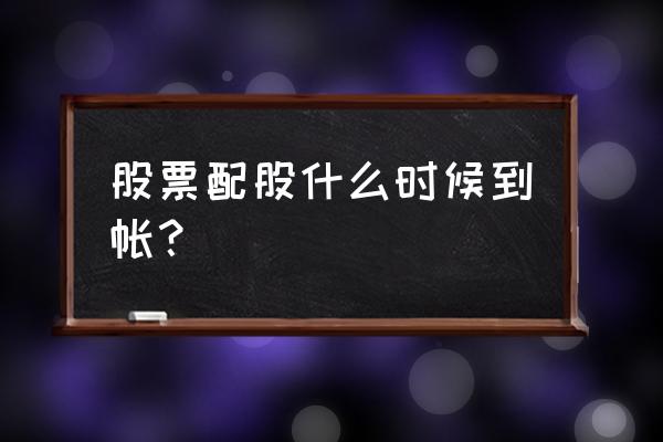 配股啥时候到账 股票配股什么时候到帐？