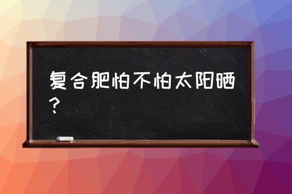 旺天下复合肥好不好 复合肥怕不怕太阳晒？