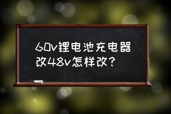 60v锂电池怎么变压48v 60v锂电池充电器改48v怎样改？