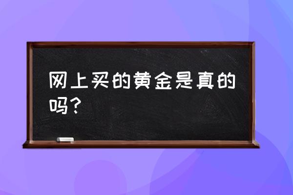 网上买卖黄金是真的吗 网上买的黄金是真的吗？