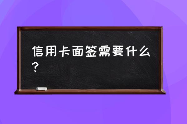 信用卡去银行面签都要做些什么 信用卡面签需要什么？